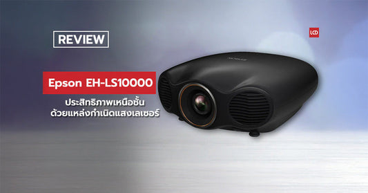 ประสิทธิภาพเหนือชั้นด้วยแหล่งกำเนิดแสงเลเซอร์ !!? รีวิว Epson EH-LS10000 Hi-End Home Theater Projector