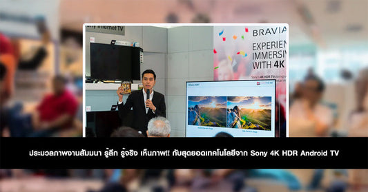 ประมวลภาพงานสัมมนา รู้ลึก รู้จริง เห็นภาพ!! กับสุดยอดเทคโนโลยีจาก Sony 4K HDR Android TV