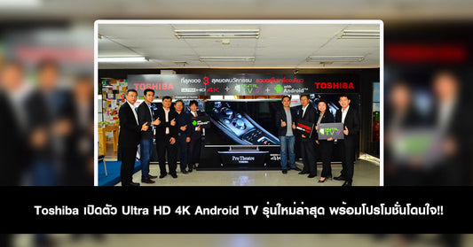 Toshiba เปิดตัว Ultra HD 4K Android TV รุ่นใหม่ล่าสุด พร้อมโปรโมชั่นโดนใจ!!